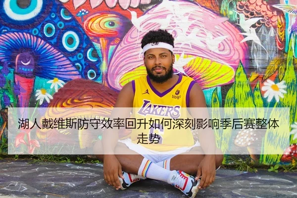 湖人戴维斯防守效率回升如何深刻影响季后赛整体走势