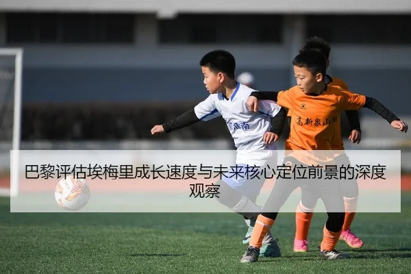 巴黎评估埃梅里成长速度与未来核心定位前景的深度观察