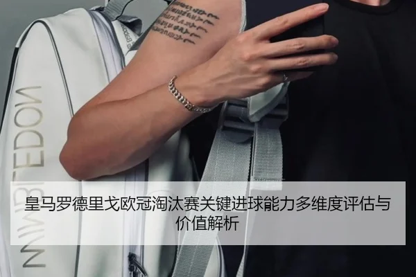 皇马罗德里戈欧冠淘汰赛关键进球能力多维度评估与价值解析