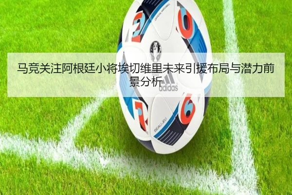 马竞关注阿根廷小将埃切维里未来引援布局与潜力前景分析
