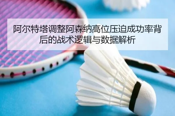 阿尔特塔调整阿森纳高位压迫成功率背后的战术逻辑与数据解析