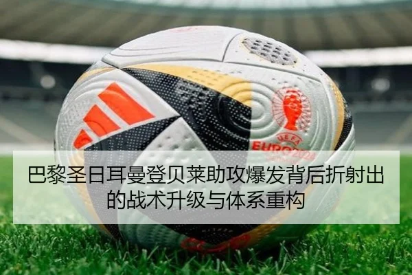 巴黎圣日耳曼登贝莱助攻爆发背后折射出的战术升级与体系重构