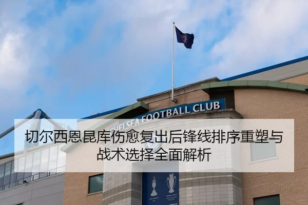 切尔西恩昆库伤愈复出后锋线排序重塑与战术选择全面解析