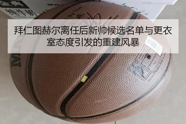 拜仁图赫尔离任后新帅候选名单与更衣室态度引发的重建风暴