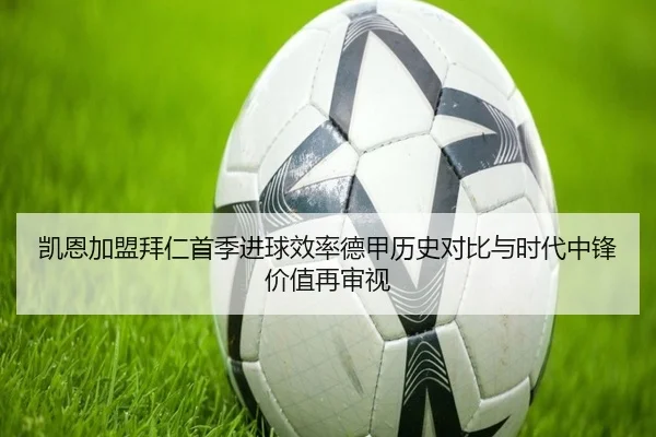 凯恩加盟拜仁首季进球效率德甲历史对比与时代中锋价值再审视