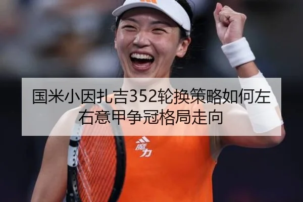 国米小因扎吉352轮换策略如何左右意甲争冠格局走向