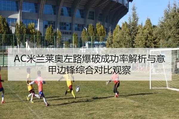 AC米兰莱奥左路爆破成功率解析与意甲边锋综合对比观察