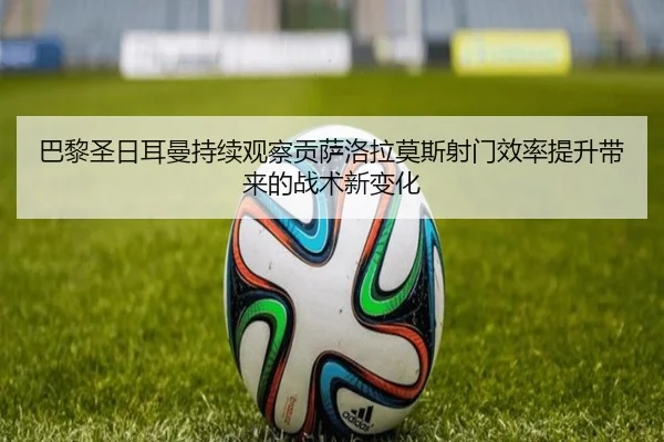巴黎圣日耳曼持续观察贡萨洛拉莫斯射门效率提升带来的战术新变化