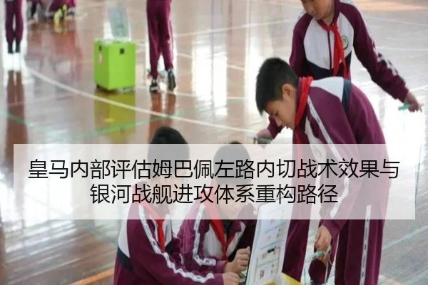 皇马内部评估姆巴佩左路内切战术效果与银河战舰进攻体系重构路径
