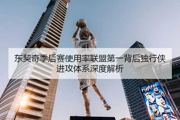 东契奇季后赛使用率联盟第一背后独行侠进攻体系深度解析