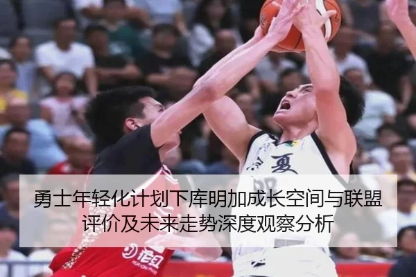 勇士年轻化计划下库明加成长空间与联盟评价及未来走势深度观察分析