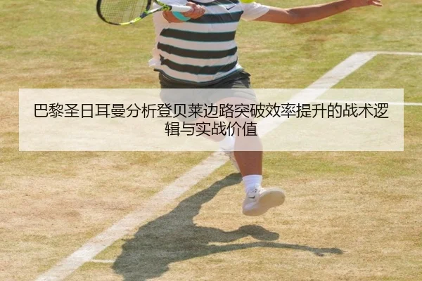 巴黎圣日耳曼分析登贝莱边路突破效率提升的战术逻辑与实战价值