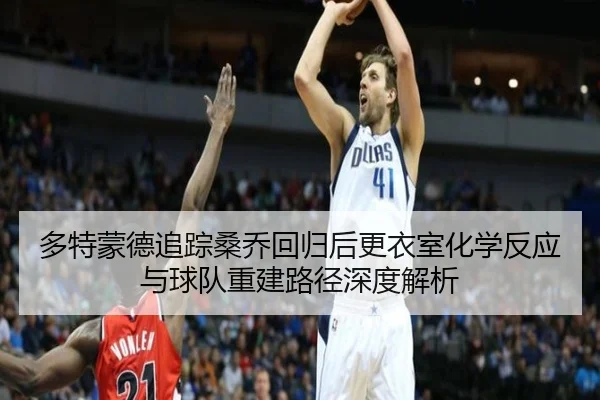 多特蒙德追踪桑乔回归后更衣室化学反应与球队重建路径深度解析