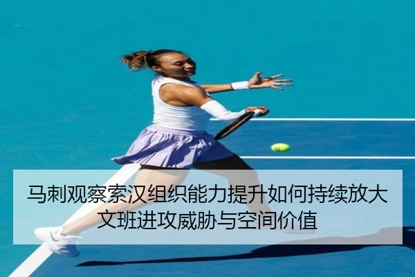 马刺观察索汉组织能力提升如何持续放大文班进攻威胁与空间价值