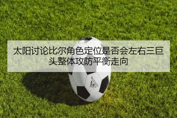 太阳讨论比尔角色定位是否会左右三巨头整体攻防平衡走向