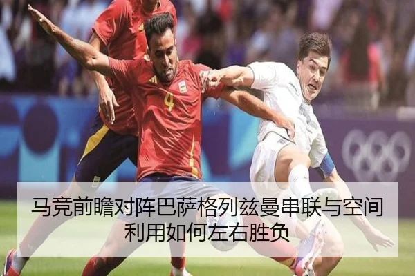 马竞前瞻对阵巴萨格列兹曼串联与空间利用如何左右胜负