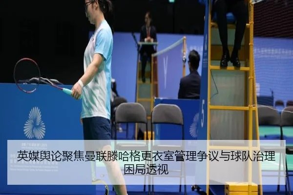 英媒舆论聚焦曼联滕哈格更衣室管理争议与球队治理困局透视