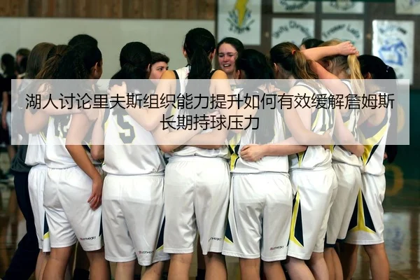 湖人讨论里夫斯组织能力提升如何有效缓解詹姆斯长期持球压力