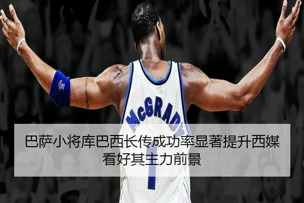 巴萨小将库巴西长传成功率显著提升西媒看好其主力前景