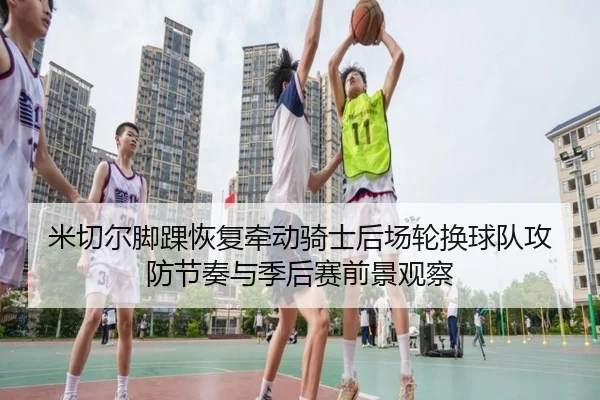 米切尔脚踝恢复牵动骑士后场轮换球队攻防节奏与季后赛前景观察