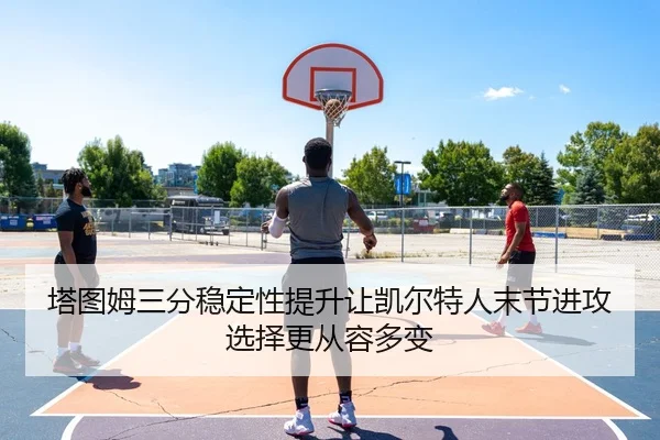 塔图姆三分稳定性提升让凯尔特人末节进攻选择更从容多变
